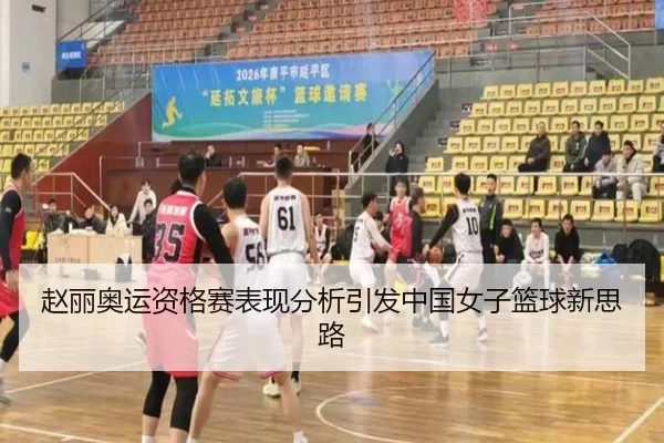 赵丽奥运资格赛表现分析引发中国女子篮球新思路