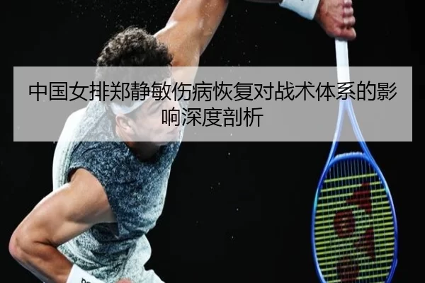 中国女排郑静敏伤病恢复对战术体系的影响深度剖析