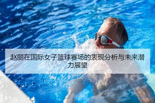 赵丽在国际女子篮球赛场的表现分析与未来潜力展望